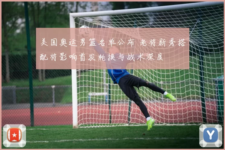 美国奥运男篮名单公布 老将新秀搭配将影响首发轮换与战术深度