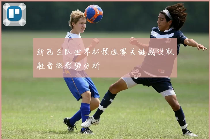 新西兰队世界杯预选赛关键战役取胜晋级形势分析
