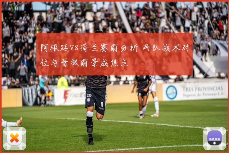 阿根廷vs荷兰赛前分析 两队战术对位与晋级前景成焦点