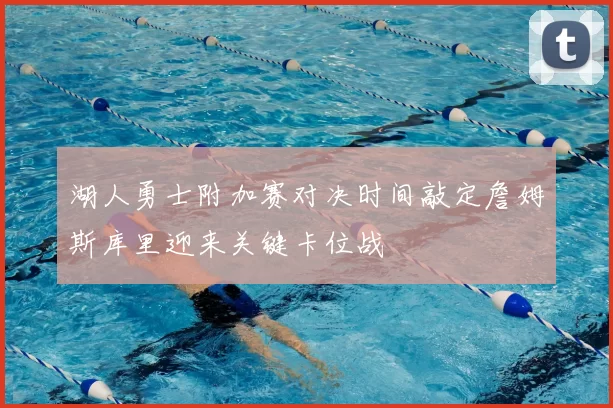 湖人勇士附加赛对决时间敲定詹姆斯库里迎来关键卡位战