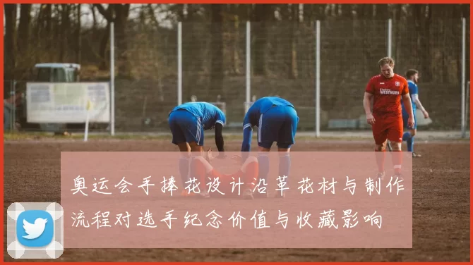 奥运会手捧花设计沿革花材与制作流程对选手纪念价值与收藏影响