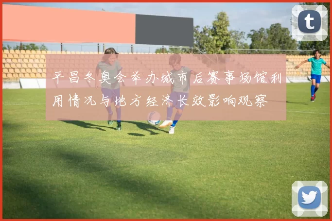 平昌冬奥会举办城市后赛事场馆利用情况与地方经济长效影响观察