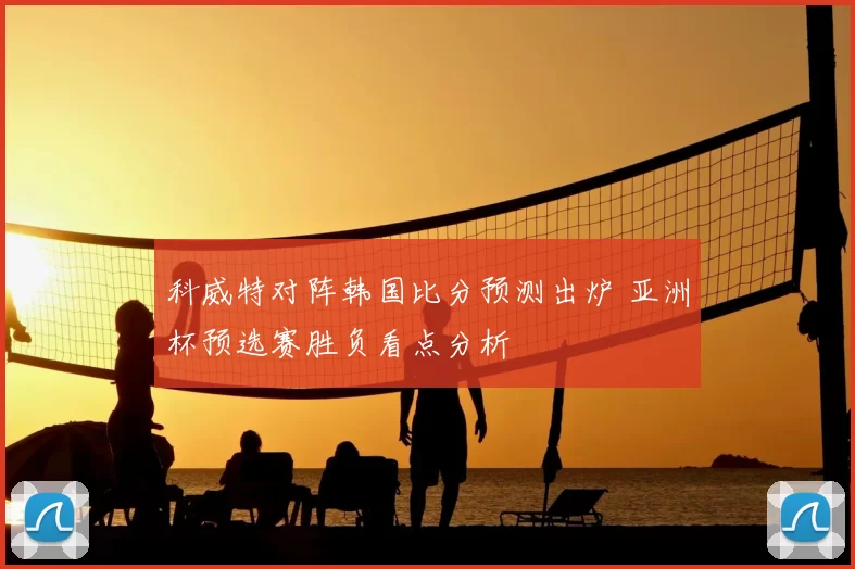 科威特对阵韩国比分预测出炉 亚洲杯预选赛胜负看点分析