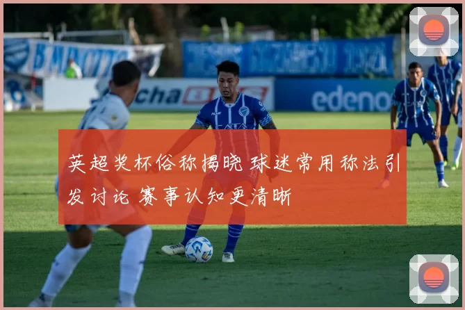 英超奖杯俗称揭晓 球迷常用称法引发讨论 赛事认知更清晰