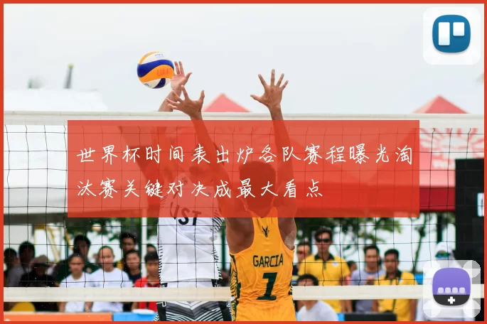 世界杯时间表出炉各队赛程曝光淘汰赛关键对决成最大看点