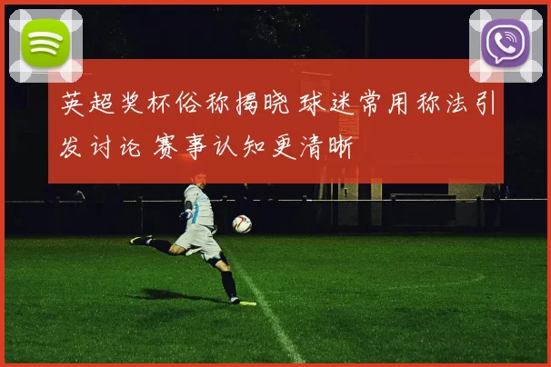 英超奖杯俗称揭晓 球迷常用称法引发讨论 赛事认知更清晰