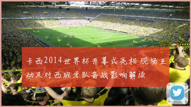 卡西2014世界杯开幕式亮相 现场互动及对西班牙队备战影响解读