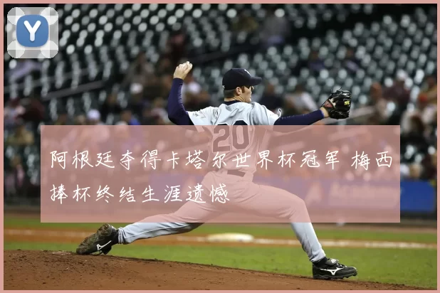 阿根廷夺得卡塔尔世界杯冠军 梅西捧杯终结生涯遗憾