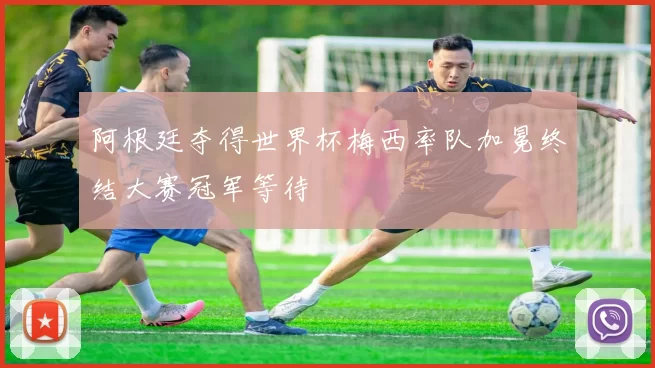 阿根廷夺得世界杯梅西率队加冕终结大赛冠军等待