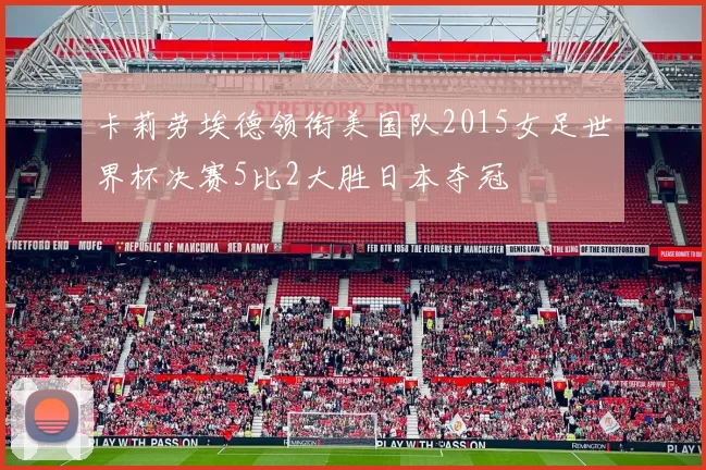 卡莉劳埃德领衔美国队2015女足世界杯决赛5比2大胜日本夺冠