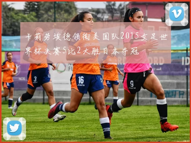 卡莉劳埃德领衔美国队2015女足世界杯决赛5比2大胜日本夺冠