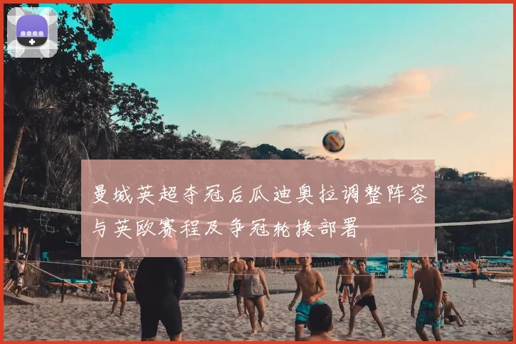 曼城英超夺冠后瓜迪奥拉调整阵容与英欧赛程及争冠轮换部署