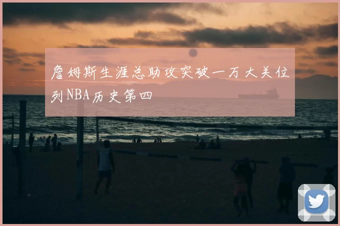 詹姆斯生涯总助攻突破一万大关位列NBA历史第四