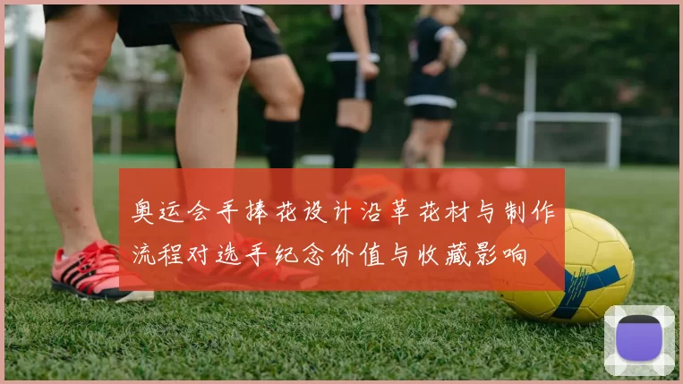 奥运会手捧花设计沿革花材与制作流程对选手纪念价值与收藏影响