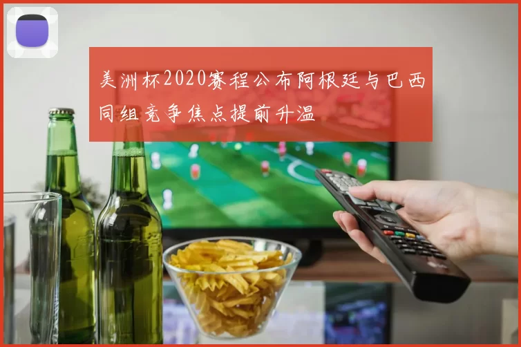 美洲杯2020赛程公布阿根廷与巴西同组竞争焦点提前升温