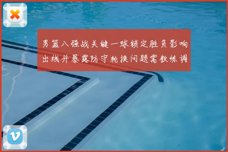 男篮八强战关键一球锁定胜负影响出线并暴露防守轮换问题需教练调整